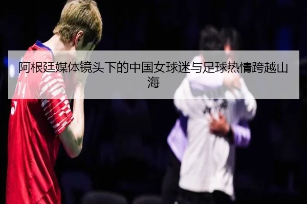 阿根廷媒体镜头下的中国女球迷与足球热情跨越山海