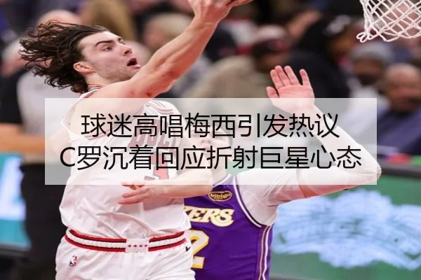 球迷高唱梅西引发热议 C罗沉着回应折射巨星心态