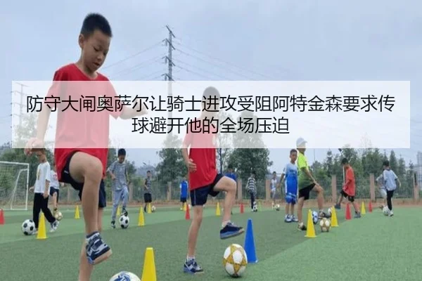 防守大闸奥萨尔让骑士进攻受阻阿特金森要求传球避开他的全场压迫